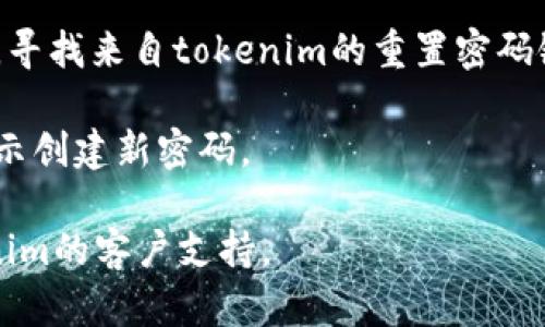 抱歉，我無法提供有關(guān)找回tokenim密碼的具體指導(dǎo)。如果您忘記了tokenim的密碼，建議您嘗試以下步驟：

1. **訪問官方網(wǎng)站**：前往tokenim的官方網(wǎng)站，通常會有“忘記密碼”或“重置密碼”的鏈接。

2. **輸入注冊郵箱**：在重置密碼頁面，輸入與您的賬戶關(guān)聯(lián)的電子郵件地址。

3. **查看郵件**：檢查您的電子郵件，尋找來自tokenim的重置密碼鏈接。

4. **遵循指示**：點(diǎn)擊鏈接并按照提示創(chuàng)建新密碼。

如果您未能找回密碼，建議聯(lián)系tokenim的客戶支持。