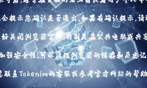 要退出Tokenim，您可以按照以下步驟操作：

1. **找到退出選項**：登錄Tokenim賬號后，通常在頁面的右上角或者用戶個人中心會有一個“退出”或者“登出”的選項。

2. **點擊退出**：點擊該選項后，系統(tǒng)會提示您確認是否退出。如果有確認提示，請選擇“確認”或“是”以完成退出操作。

3. **關閉瀏覽器**：在成功退出后，最好關閉瀏覽器窗口，特別是在公共電腦或共享設備上，以確保賬戶安全。

4. **清理緩存**（可選）：如果您希望加強安全性，可以清理瀏覽器的緩存和歷史記錄，以進一步保護您的信息。

如果在以上步驟中遇到問題，可以考慮聯(lián)系Tokenim的客服或參考官方網站的幫助文檔，獲取更詳細的信息和幫助。