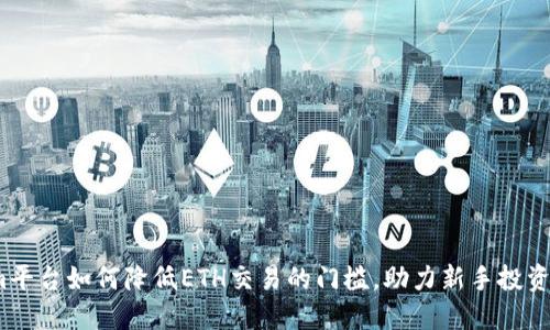 Tokenim平臺如何降低ETH交易的門檻，助力新手投資者入門？