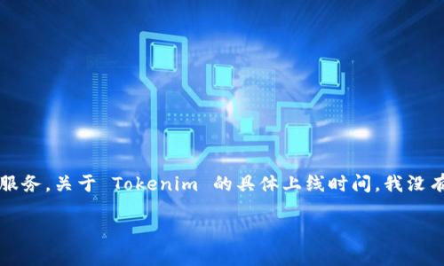 Tokenim 是一個(gè)去中心化金融（DeFi）平臺(tái)，致力于為用戶(hù)提供數(shù)字資產(chǎn)的投資、交易和管理服務(wù)。關(guān)于 Tokenim 的具體上線(xiàn)時(shí)間，我沒(méi)有準(zhǔn)確的資料。為了獲得 Tokenim 的最新信息，建議訪(fǎng)問(wèn)其官方網(wǎng)站或相關(guān)的社交媒體渠道。

如果你對(duì) Tokenim 或類(lèi)似項(xiàng)目想了解更多信息，或者有其他相關(guān)問(wèn)題，可以告訴我！