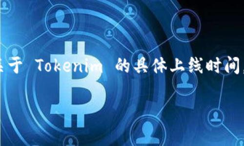 Tokenim 是一個(gè)去中心化金融（DeFi）平臺(tái)，致力于為用戶(hù)提供數(shù)字資產(chǎn)的投資、交易和管理服務(wù)。關(guān)于 Tokenim 的具體上線(xiàn)時(shí)間，我沒(méi)有準(zhǔn)確的資料。為了獲得 Tokenim 的最新信息，建議訪(fǎng)問(wèn)其官方網(wǎng)站或相關(guān)的社交媒體渠道。

如果你對(duì) Tokenim 或類(lèi)似項(xiàng)目想了解更多信息，或者有其他相關(guān)問(wèn)題，可以告訴我！