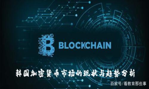 韓國加密貨幣市場的現(xiàn)狀與趨勢分析