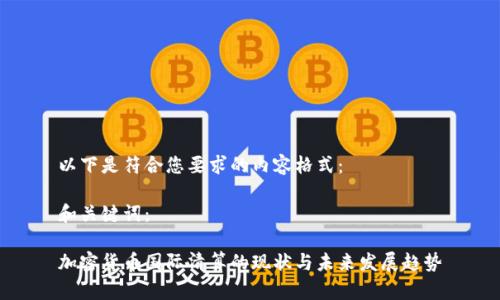 以下是符合您要求的內(nèi)容格式：

和關(guān)鍵詞：

加密貨幣國際清算的現(xiàn)狀與未來發(fā)展趨勢