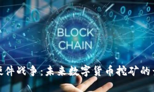 加密貨幣硬件戰(zhàn)爭：未來數(shù)字貨幣挖礦的競爭與挑戰(zhàn)