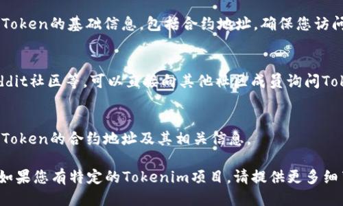 為了查找Tokenim地址，您可以按照以下步驟進行：

1. **使用區(qū)塊瀏覽器**：
   - 訪問流行的以太坊或其他區(qū)塊鏈（如BSC、Polygon等）的區(qū)塊瀏覽器，例如Etherscan（以太坊），BscScan（幣安智能鏈），Polygonscan（Polygon）等。
   - 在搜索框中輸入項目的名稱或合約地址，即可找到相關(guān)的Token信息及其合約地址。

2. **查閱項目官方網(wǎng)站**：
   - 絕大多數(shù)加密貨幣項目會在其官方網(wǎng)站上提供Token的基礎(chǔ)信息，包括合約地址。確保您訪問的是項目的官方鏈接，以防信息錯誤。

3. **加入社區(qū)和論壇**：
   - 加入相關(guān)的Telegram群組、Discord服務(wù)器、Reddit社區(qū)等，可以直接向其他社區(qū)成員詢問Tokenim的合約地址或相關(guān)信息。

4. **查看白皮書或官方文檔**：
   - 許多項目在其白皮書或官方文檔中會詳細列出Token的合約地址及其相關(guān)信息。

通過上述方式，您應(yīng)該能夠找到Tokenim的合約地址。如果您有特定的Tokenim項目，請?zhí)峁└嗉毠?jié)，以便我能更好地幫助您找到確切的信息。